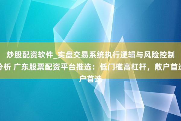 炒股配资软件_实盘交易系统执行逻辑与风险控制分析 广东股票配资平台推选:低门槛高杠杆,散户首选