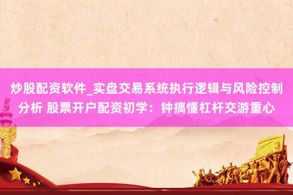 炒股配资软件_实盘交易系统执行逻辑与风险控制分析 股票开户配资初学:钟搞懂杠杆交游重心