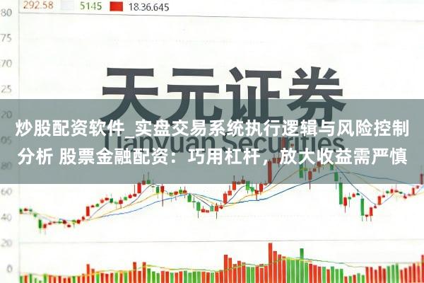 炒股配资软件_实盘交易系统执行逻辑与风险控制分析 股票金融配资：巧用杠杆，放大收益需严慎