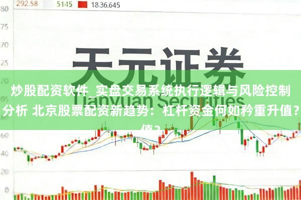 炒股配资软件_实盘交易系统执行逻辑与风险控制分析 北京股票配资新趋势：杠杆资金何如矜重升值？
