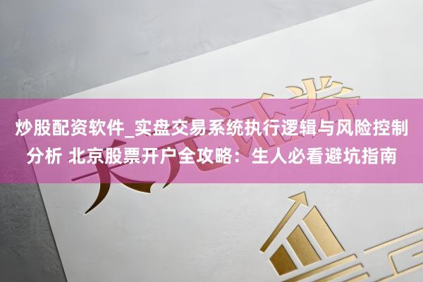 炒股配资软件_实盘交易系统执行逻辑与风险控制分析 北京股票开户全攻略：生人必看避坑指南