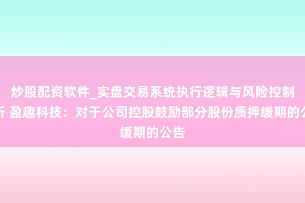 炒股配资软件_实盘交易系统执行逻辑与风险控制分析 盈趣科技：对于公司控股鼓励部分股份质押缓期的公告
