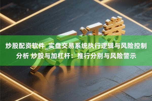 炒股配资软件_实盘交易系统执行逻辑与风险控制分析 炒股与加杠杆：推行分别与风险警示