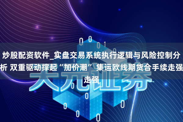 炒股配资软件_实盘交易系统执行逻辑与风险控制分析 双重驱动撑起“加价潮” 集运欧线期货合手续走强