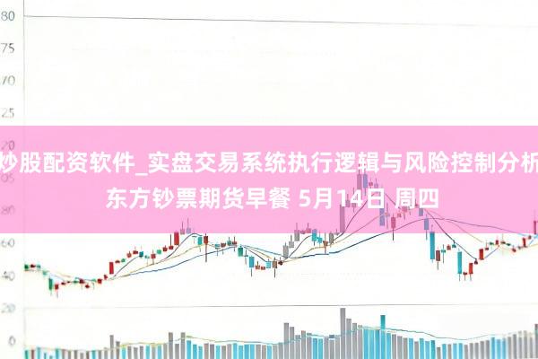 炒股配资软件_实盘交易系统执行逻辑与风险控制分析 东方钞票期货早餐 5月14日 周四