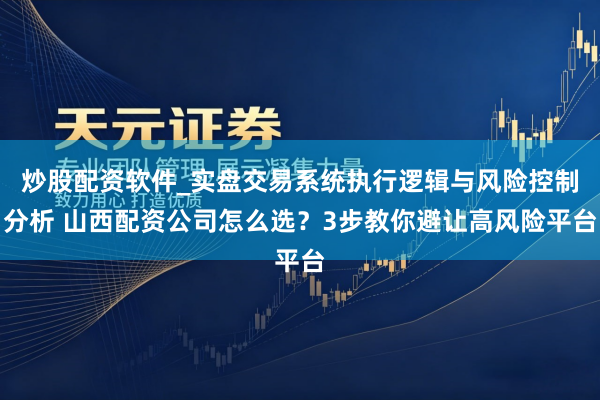 炒股配资软件_实盘交易系统执行逻辑与风险控制分析 山西配资公司怎么选？3步教你避让高风险平台