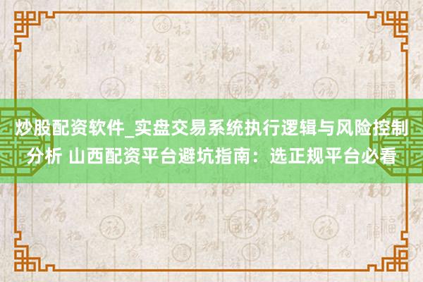 炒股配资软件_实盘交易系统执行逻辑与风险控制分析 山西配资平台避坑指南：选正规平台必看