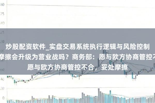 炒股配资软件_实盘交易系统执行逻辑与风险控制分析 中欧经贸摩擦会升级为营业战吗？商务部：愿与欧方协商管控不合，妥处摩擦