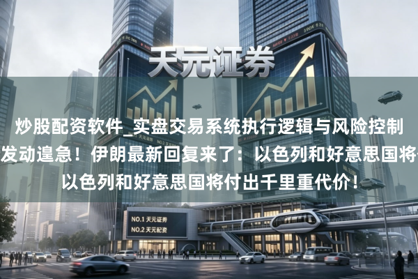 炒股配资软件_实盘交易系统执行逻辑与风险控制分析 以色列对伊发动遑急!伊朗最新回复来了:以色列和好意思国将付出千里重代价!