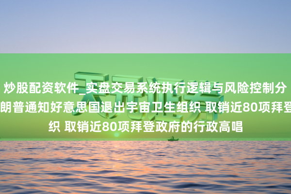 炒股配资软件_实盘交易系统执行逻辑与风险控制分析 最新音尘！特朗普通知好意思国退出宇宙卫生组织 取销近80项拜登政府的行政高唱