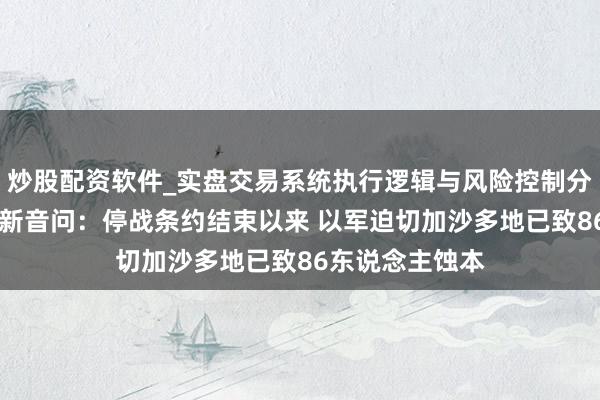 炒股配资软件_实盘交易系统执行逻辑与风险控制分析 中东场面最新音问：停战条约结束以来 以军迫切加沙多地已致86东说念主蚀本
