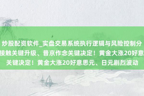 炒股配资软件_实盘交易系统执行逻辑与风险控制分析 FX168日报:俄乌接触关键升级、普京作念关键决定！黄金大涨20好意思元、日元剧烈波动