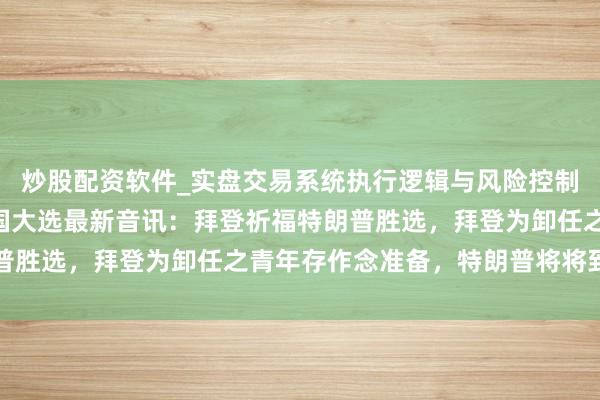 炒股配资软件_实盘交易系统执行逻辑与风险控制分析 2024年好意思国大选最新音讯：拜登祈福特朗普胜选，拜登为卸任之青年存作念准备，特朗普将将到访白宫
