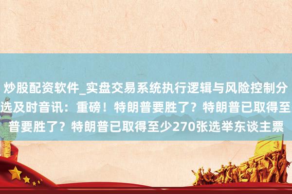 炒股配资软件_实盘交易系统执行逻辑与风险控制分析 2024年好意思国大选及时音讯：重磅！特朗普要胜了？特朗普已取得至少270张选举东谈主票