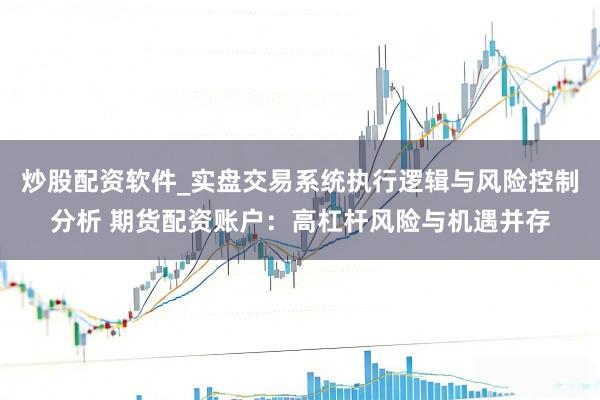 炒股配资软件_实盘交易系统执行逻辑与风险控制分析 期货配资账户：高杠杆风险与机遇并存