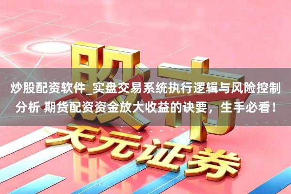 炒股配资软件_实盘交易系统执行逻辑与风险控制分析 期货配资资金放大收益的诀要，生手必看！