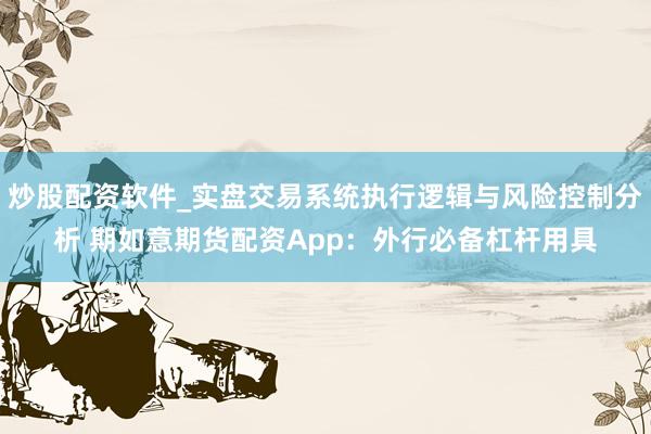 炒股配资软件_实盘交易系统执行逻辑与风险控制分析 期如意期货配资App：外行必备杠杆用具