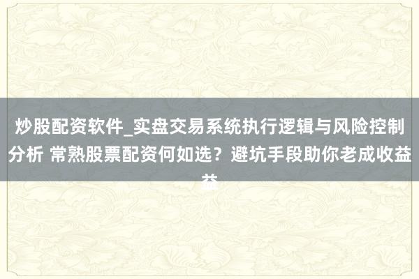 炒股配资软件_实盘交易系统执行逻辑与风险控制分析 常熟股票配资何如选？避坑手段助你老成收益