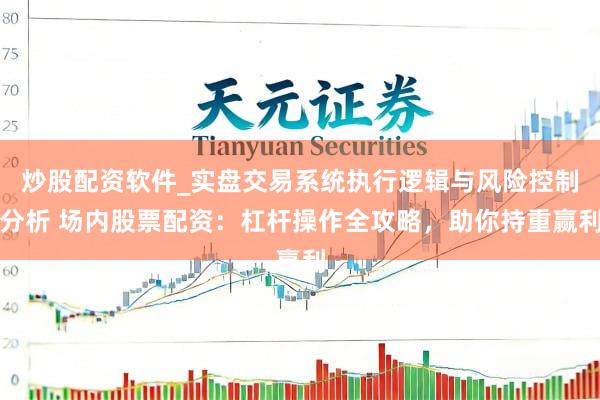 炒股配资软件_实盘交易系统执行逻辑与风险控制分析 场内股票配资：杠杆操作全攻略，助你持重赢利