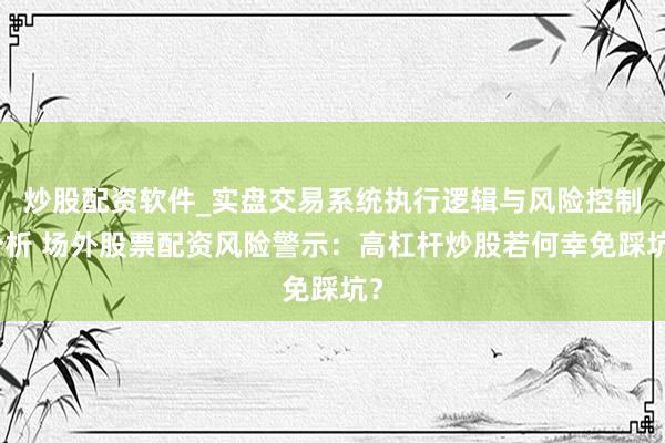 炒股配资软件_实盘交易系统执行逻辑与风险控制分析 场外股票配资风险警示：高杠杆炒股若何幸免踩坑？