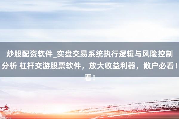 炒股配资软件_实盘交易系统执行逻辑与风险控制分析 杠杆交游股票软件，放大收益利器，散户必看！
