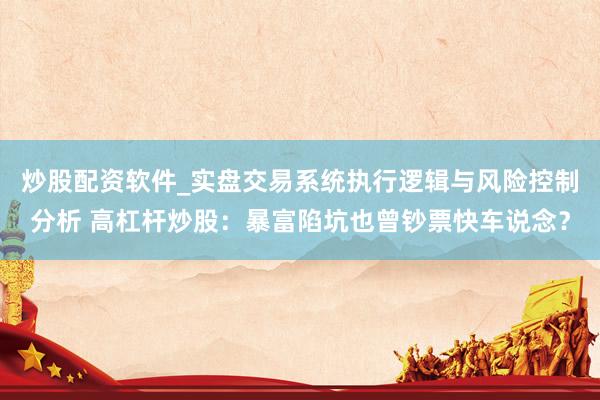 炒股配资软件_实盘交易系统执行逻辑与风险控制分析 高杠杆炒股：暴富陷坑也曾钞票快车说念？