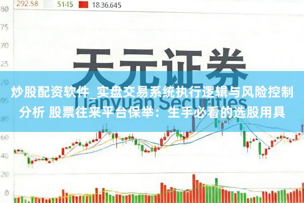 炒股配资软件_实盘交易系统执行逻辑与风险控制分析 股票往来平台保举：生手必看的选股用具