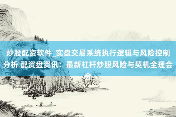 炒股配资软件_实盘交易系统执行逻辑与风险控制分析 配资盘资讯：最新杠杆炒股风险与契机全理会