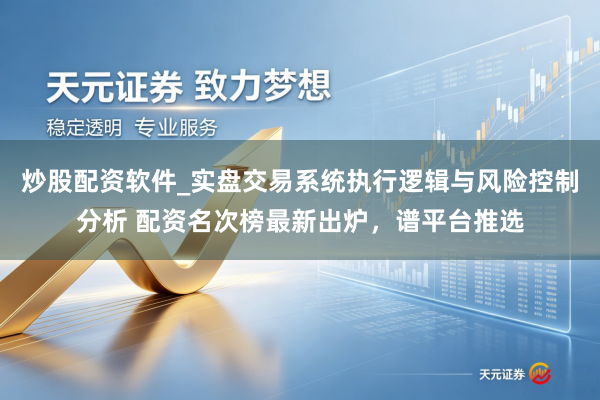 炒股配资软件_实盘交易系统执行逻辑与风险控制分析 配资名次榜最新出炉，谱平台推选
