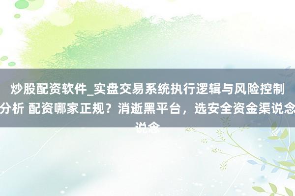 炒股配资软件_实盘交易系统执行逻辑与风险控制分析 配资哪家正规？消逝黑平台，选安全资金渠说念