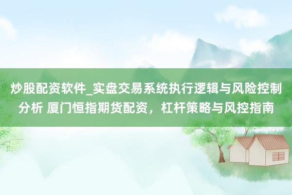 炒股配资软件_实盘交易系统执行逻辑与风险控制分析 厦门恒指期货配资，杠杆策略与风控指南