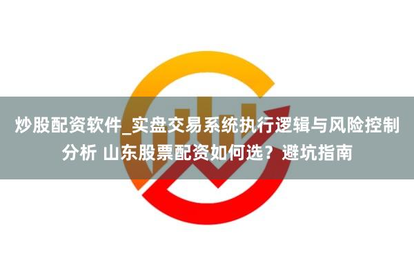 炒股配资软件_实盘交易系统执行逻辑与风险控制分析 山东股票配资如何选？避坑指南