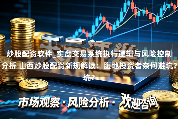 炒股配资软件_实盘交易系统执行逻辑与风险控制分析 山西炒股配资新规解读：腹地投资者奈何避坑？
