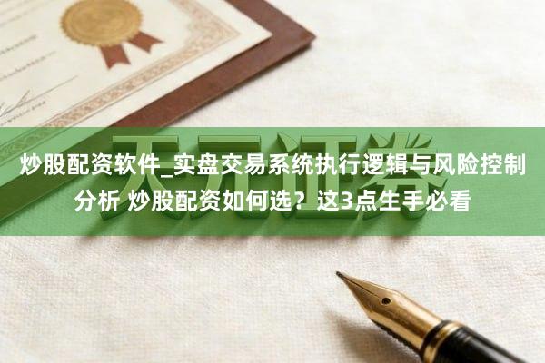 炒股配资软件_实盘交易系统执行逻辑与风险控制分析 炒股配资如何选？这3点生手必看