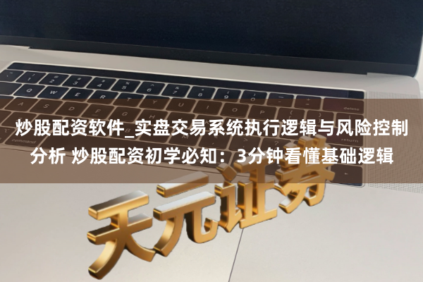 炒股配资软件_实盘交易系统执行逻辑与风险控制分析 炒股配资初学必知：3分钟看懂基础逻辑
