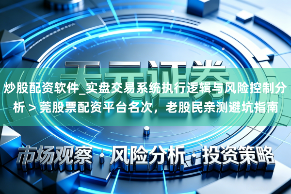 炒股配资软件_实盘交易系统执行逻辑与风险控制分析 > 莞股票配资平台名次，老股民亲测避坑指南