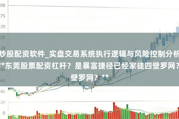 炒股配资软件_实盘交易系统执行逻辑与风险控制分析 > **东莞股票配资杠杆？是暴富捷径已经家徒四壁罗网？**