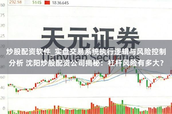 炒股配资软件_实盘交易系统执行逻辑与风险控制分析 沈阳炒股配资公司揭秘：杠杆风险有多大？