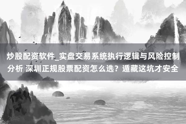 炒股配资软件_实盘交易系统执行逻辑与风险控制分析 深圳正规股票配资怎么选？遁藏这坑才安全