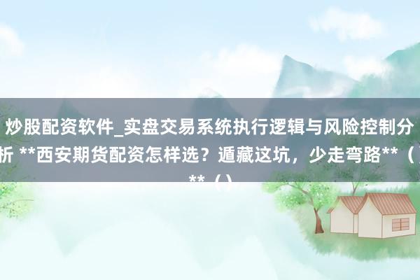 炒股配资软件_实盘交易系统执行逻辑与风险控制分析 **西安期货配资怎样选？遁藏这坑，少走弯路**（）