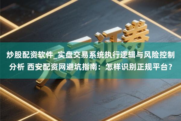 炒股配资软件_实盘交易系统执行逻辑与风险控制分析 西安配资网避坑指南：怎样识别正规平台？