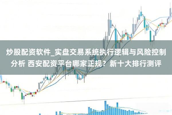 炒股配资软件_实盘交易系统执行逻辑与风险控制分析 西安配资平台哪家正规？新十大排行测评