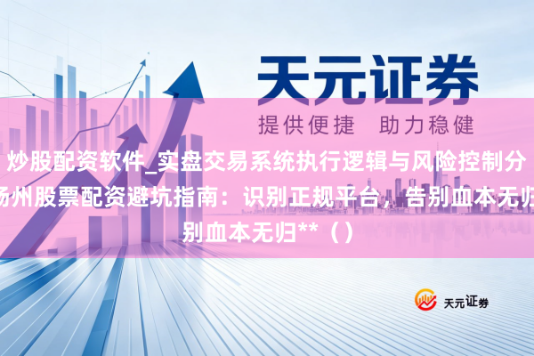 炒股配资软件_实盘交易系统执行逻辑与风险控制分析 **扬州股票配资避坑指南：识别正规平台，告别血本无归**（）