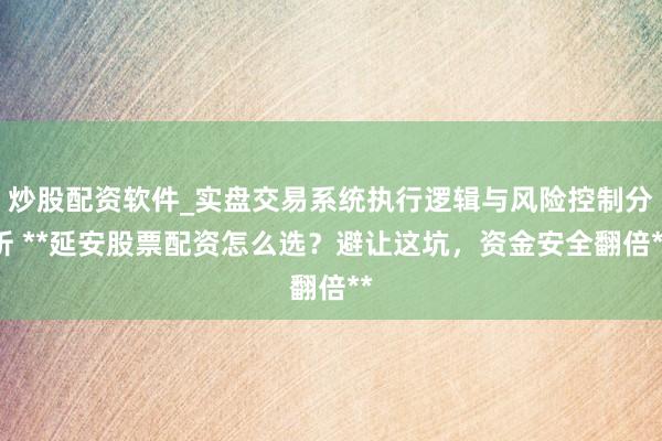 炒股配资软件_实盘交易系统执行逻辑与风险控制分析 **延安股票配资怎么选？避让这坑，资金安全翻倍**