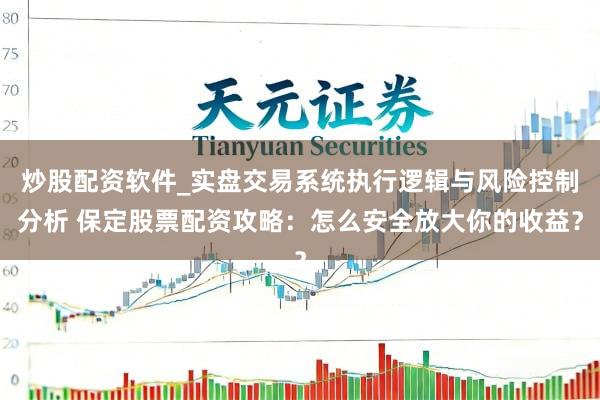 炒股配资软件_实盘交易系统执行逻辑与风险控制分析 保定股票配资攻略：怎么安全放大你的收益？
