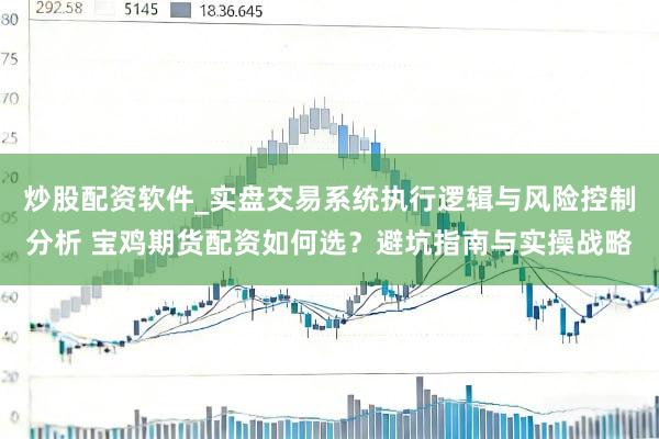 炒股配资软件_实盘交易系统执行逻辑与风险控制分析 宝鸡期货配资如何选？避坑指南与实操战略