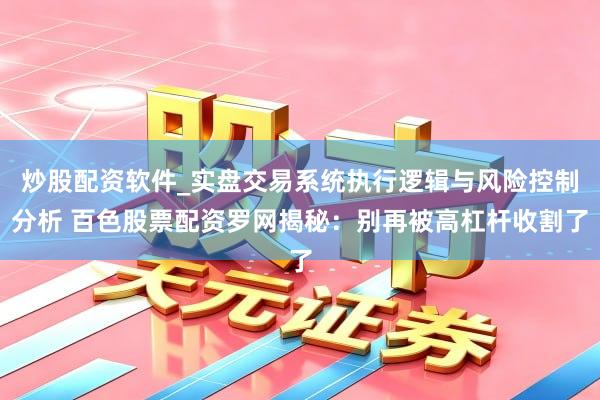 炒股配资软件_实盘交易系统执行逻辑与风险控制分析 百色股票配资罗网揭秘：别再被高杠杆收割了