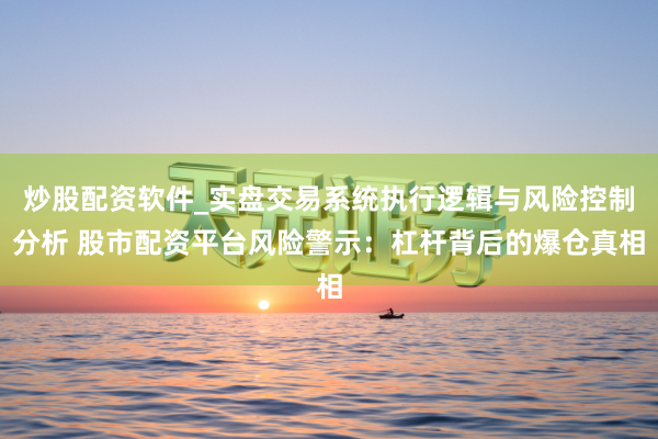 炒股配资软件_实盘交易系统执行逻辑与风险控制分析 股市配资平台风险警示：杠杆背后的爆仓真相