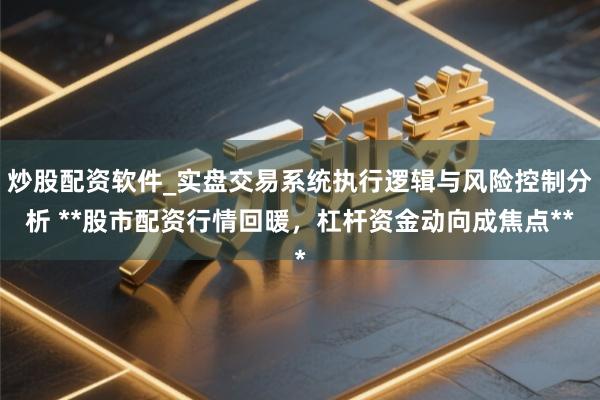 炒股配资软件_实盘交易系统执行逻辑与风险控制分析 **股市配资行情回暖，杠杆资金动向成焦点**