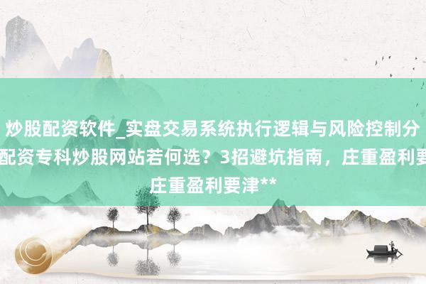 炒股配资软件_实盘交易系统执行逻辑与风险控制分析 **配资专科炒股网站若何选？3招避坑指南，庄重盈利要津**